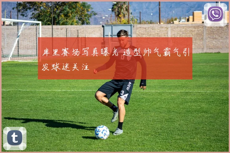 库里赛场写真曝光 造型帅气霸气引发球迷关注