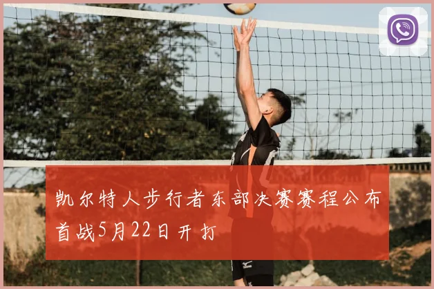 凯尔特人步行者东部决赛赛程公布首战5月22日开打