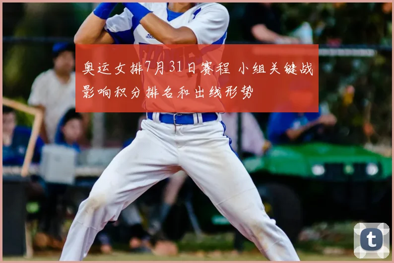 奥运女排7月31日赛程 小组关键战影响积分排名和出线形势