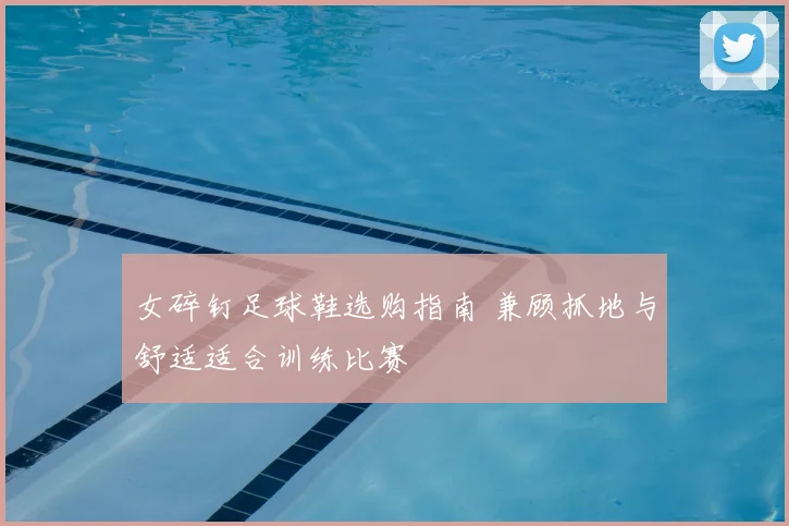 女碎钉足球鞋选购指南 兼顾抓地与舒适适合训练比赛