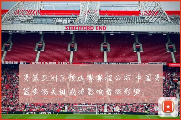 男篮亚洲区预选赛赛程公布 中国男篮多场关键战将影响晋级形势