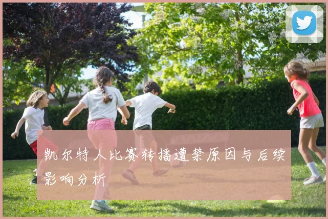 凯尔特人比赛转播遭禁原因与后续影响分析