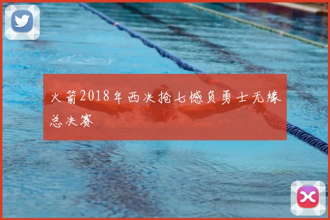 火箭2018年西决抢七憾负勇士无缘总决赛
