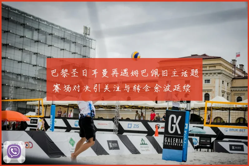 巴黎圣日耳曼再遇姆巴佩旧主话题 赛场对决引关注与转会余波延续