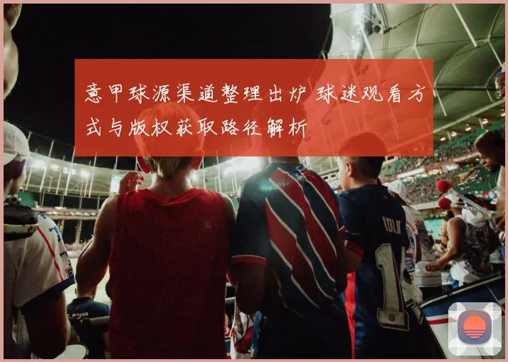 意甲球源渠道整理出炉 球迷观看方式与版权获取路径解析