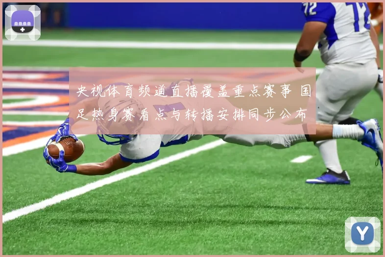 央视体育频道直播覆盖重点赛事 国足热身赛看点与转播安排同步公布