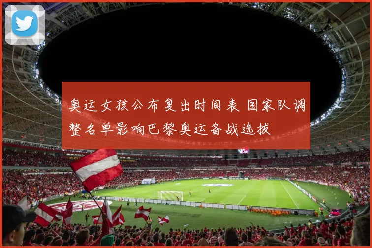 奥运女孩公布复出时间表 国家队调整名单影响巴黎奥运备战选拔