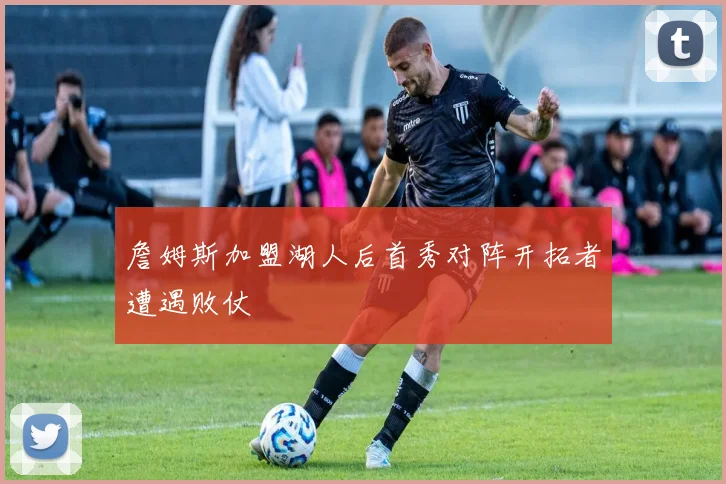 詹姆斯加盟湖人后首秀对阵开拓者遭遇败仗