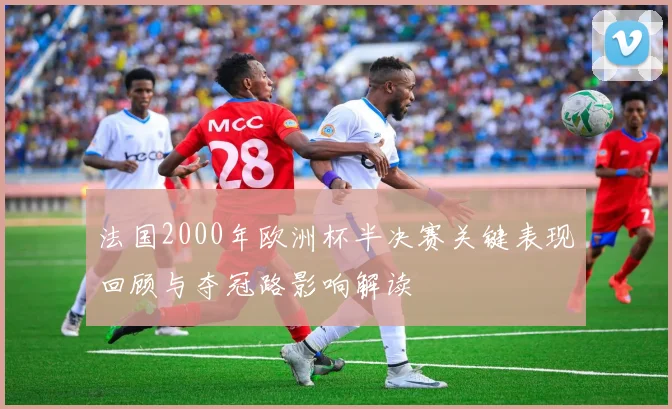 法国2000年欧洲杯半决赛关键表现回顾与夺冠路影响解读