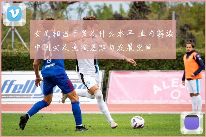 女足相当于男足什么水平 业内解读中国女足竞技差距与发展空间