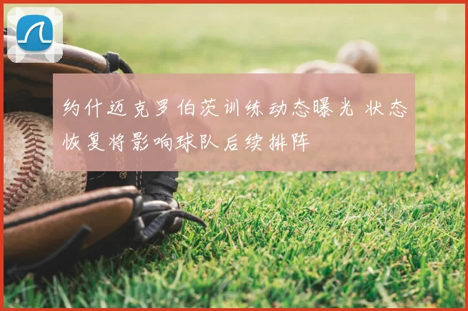 约什迈克罗伯茨训练动态曝光 状态恢复将影响球队后续排阵