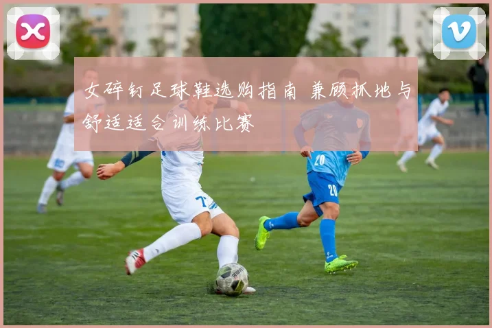 女碎钉足球鞋选购指南 兼顾抓地与舒适适合训练比赛