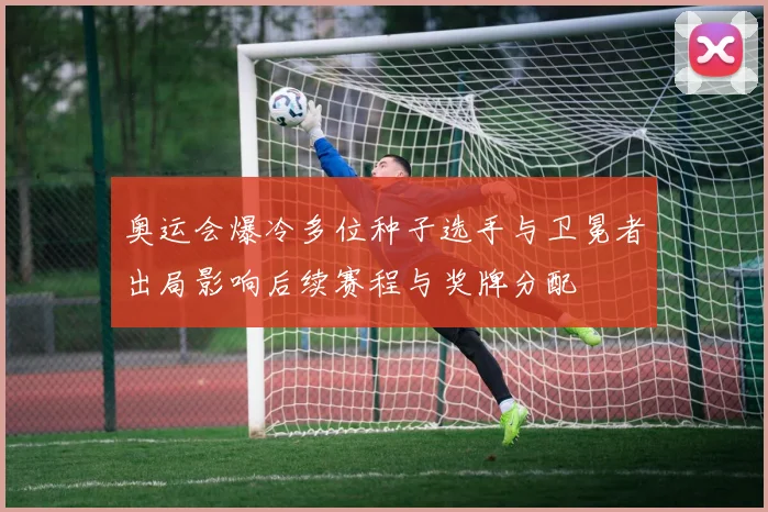 奥运会爆冷多位种子选手与卫冕者出局影响后续赛程与奖牌分配