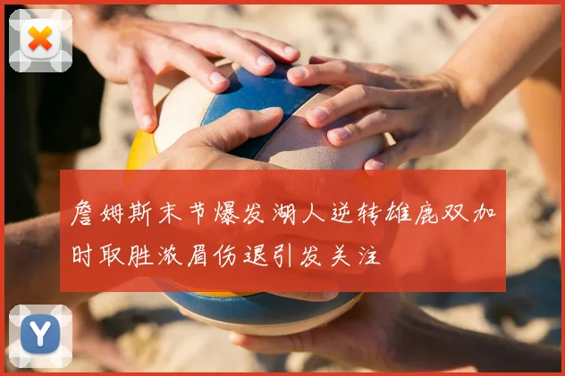 詹姆斯末节爆发湖人逆转雄鹿双加时取胜浓眉伤退引发关注