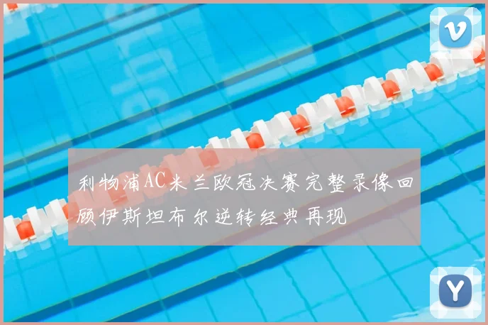 利物浦AC米兰欧冠决赛完整录像回顾伊斯坦布尔逆转经典再现