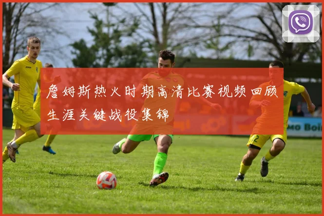 詹姆斯热火时期高清比赛视频回顾生涯关键战役集锦