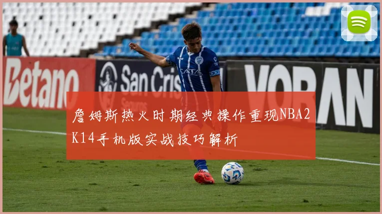 詹姆斯热火时期经典操作重现NBA2K14手机版实战技巧解析