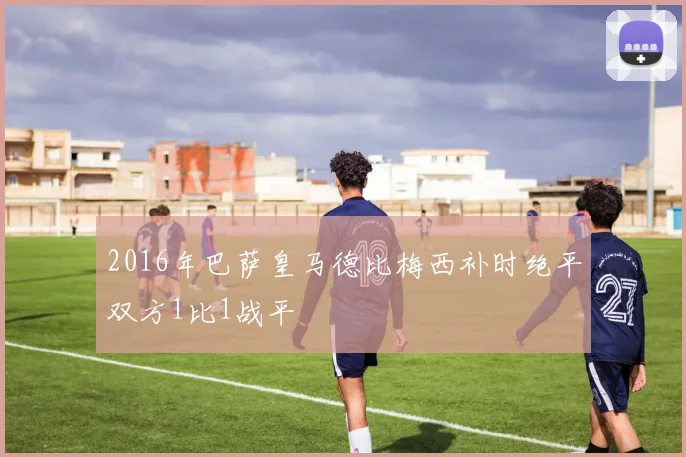 2016年巴萨皇马德比梅西补时绝平双方1比1战平