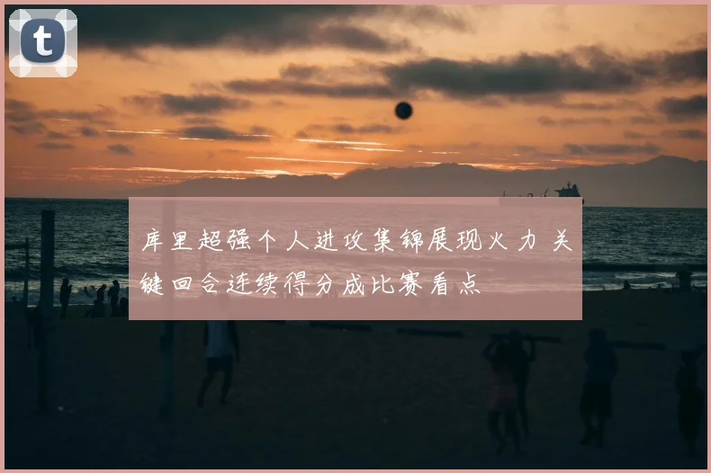 库里超强个人进攻集锦展现火力 关键回合连续得分成比赛看点