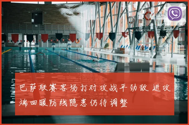 巴萨联赛客场打对攻战平劲敌 进攻端回暖防线隐患仍待调整