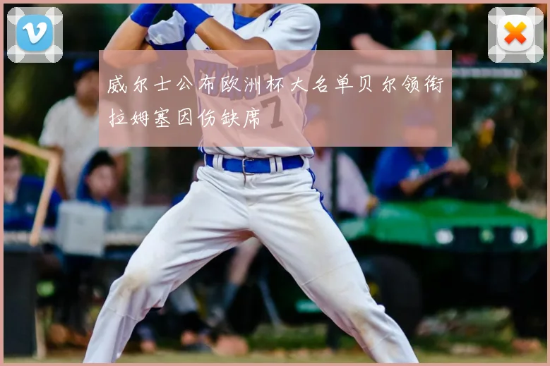 威尔士公布欧洲杯大名单贝尔领衔拉姆塞因伤缺席