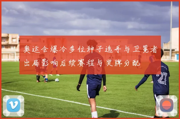 奥运会爆冷多位种子选手与卫冕者出局影响后续赛程与奖牌分配