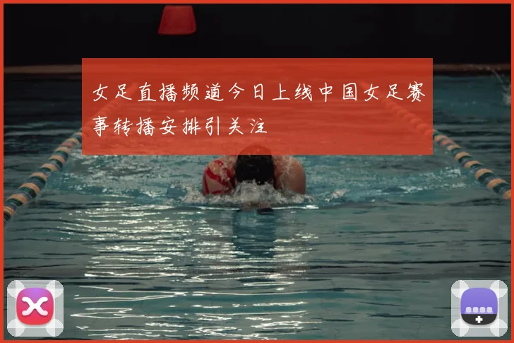 女足直播频道今日上线中国女足赛事转播安排引关注