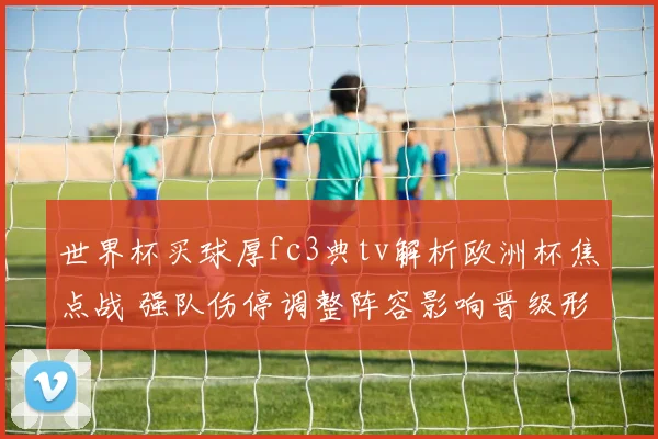 世界杯买球厚fc3典tv解析欧洲杯焦点战 强队伤停调整阵容影响晋级形势