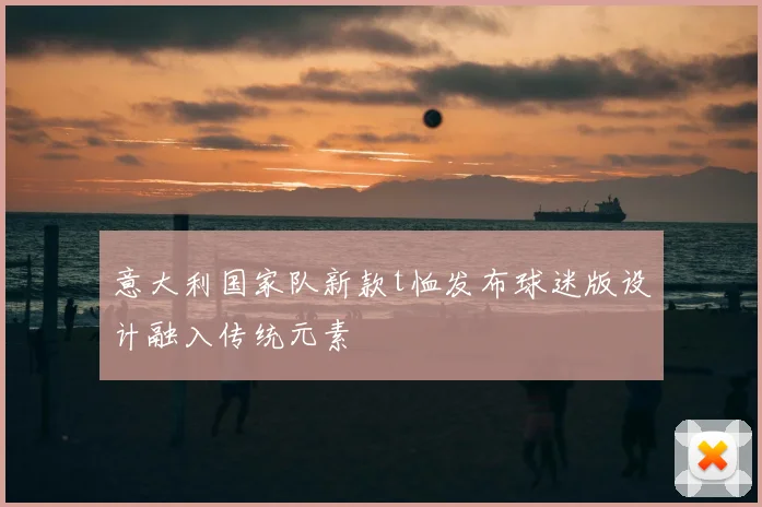 意大利国家队新款t恤发布球迷版设计融入传统元素