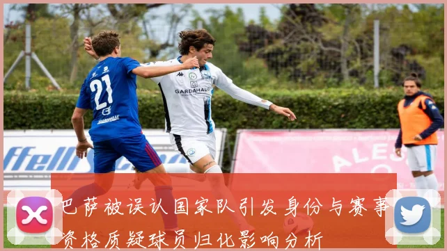 巴萨被误认国家队引发身份与赛事资格质疑球员归化影响分析