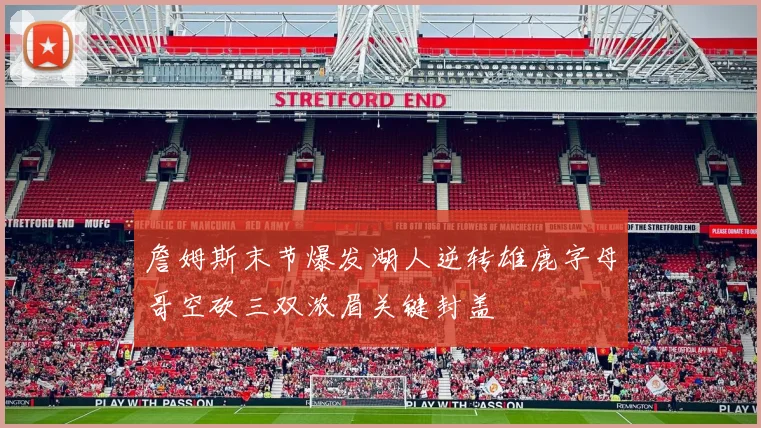 詹姆斯末节爆发湖人逆转雄鹿字母哥空砍三双浓眉关键封盖