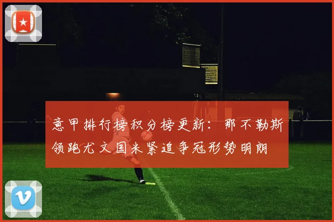 意甲排行榜积分榜更新：那不勒斯领跑尤文国米紧追争冠形势明朗