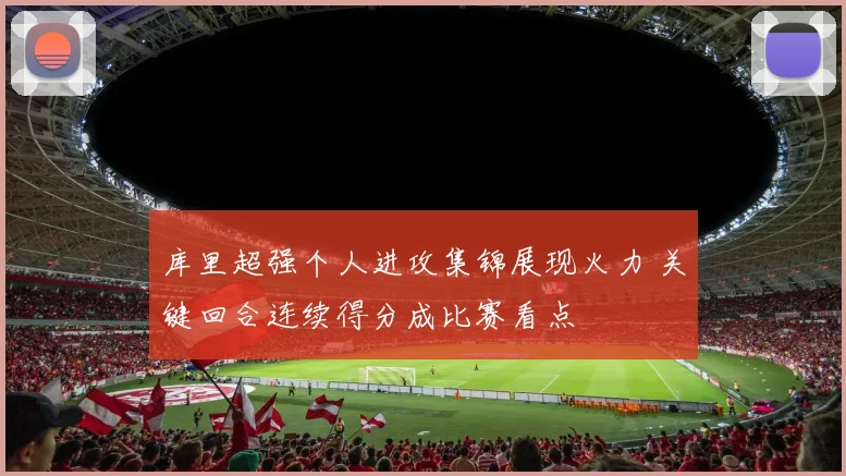 库里超强个人进攻集锦展现火力 关键回合连续得分成比赛看点