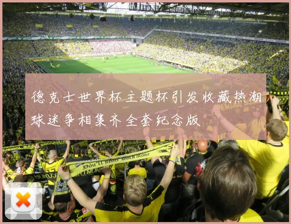 德克士世界杯主题杯引发收藏热潮球迷争相集齐全套纪念版