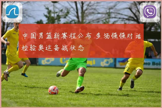 中国男篮新赛程公布 多场强强对话检验奥运备战状态