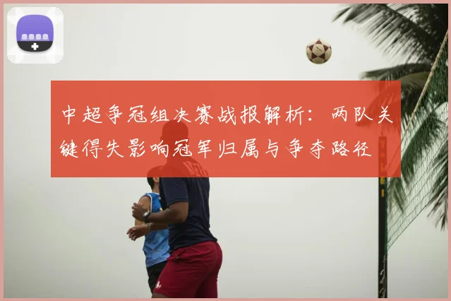 中超争冠组决赛战报解析：两队关键得失影响冠军归属与争夺路径
