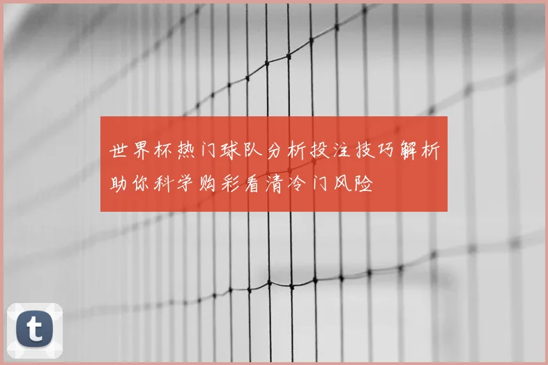 世界杯热门球队分析投注技巧解析助你科学购彩看清冷门风险