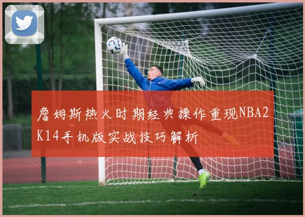詹姆斯热火时期经典操作重现NBA2K14手机版实战技巧解析