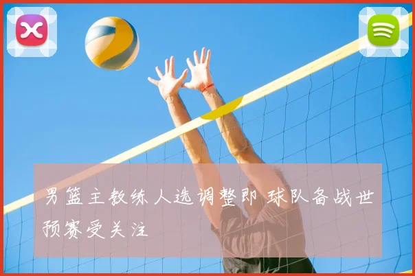 男篮主教练人选调整即 球队备战世预赛受关注