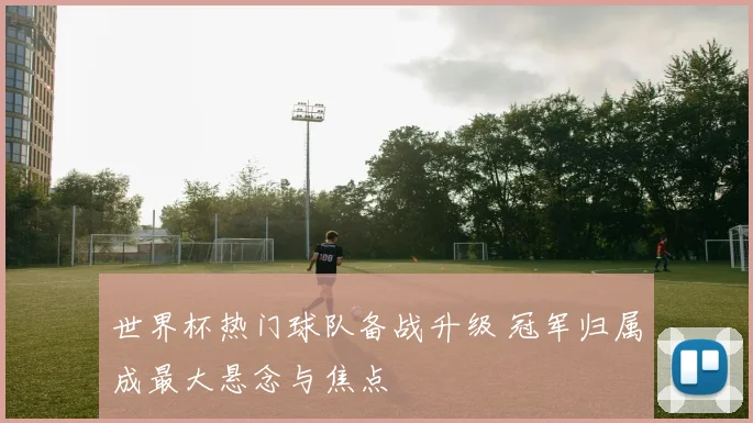 世界杯热门球队备战升级 冠军归属成最大悬念与焦点