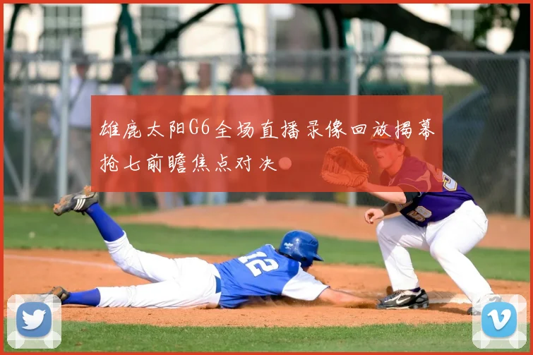 雄鹿太阳G6全场直播录像回放揭幕抢七前瞻焦点对决