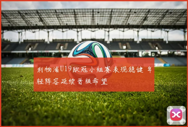 利物浦U19欧冠小组赛表现稳健 年轻阵容延续晋级希望
