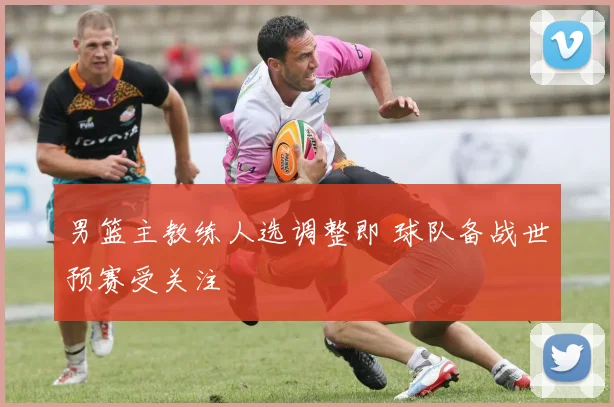 男篮主教练人选调整即 球队备战世预赛受关注