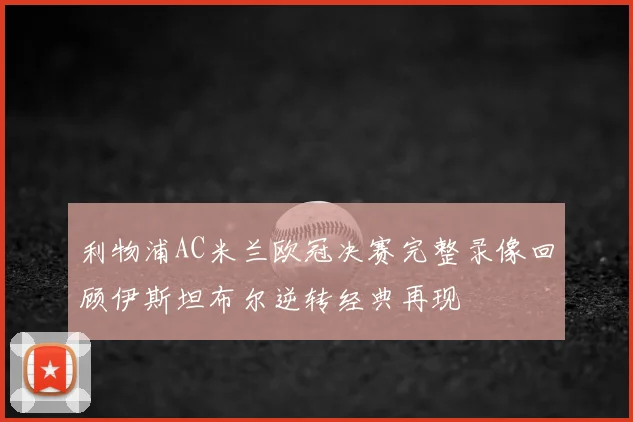 利物浦AC米兰欧冠决赛完整录像回顾伊斯坦布尔逆转经典再现
