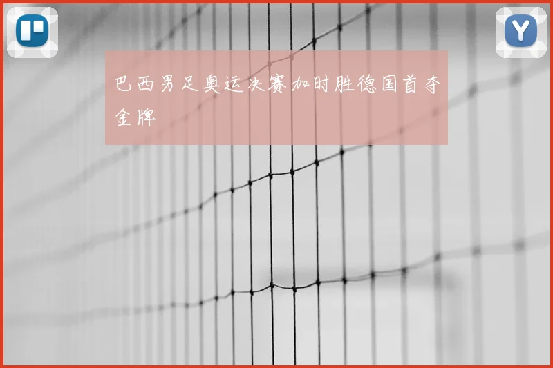 巴西男足奥运决赛加时胜德国首夺金牌