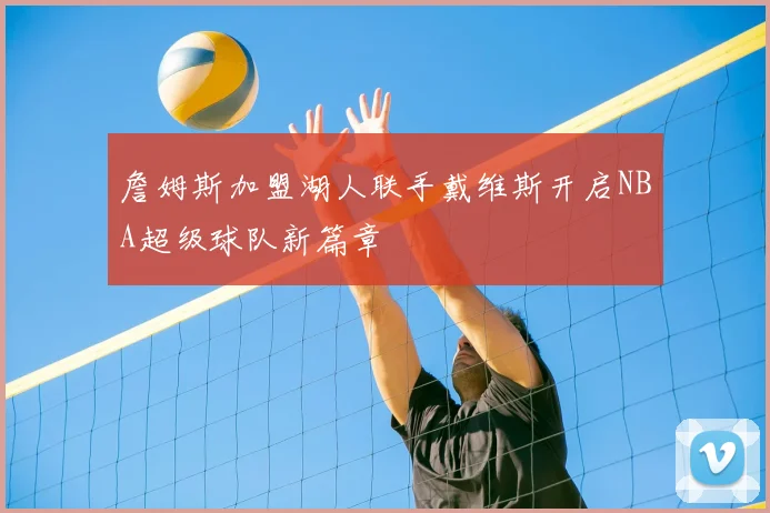 詹姆斯加盟湖人联手戴维斯开启NBA超级球队新篇章