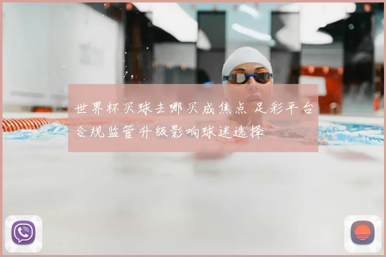 世界杯买球去哪买成焦点 足彩平台合规监管升级影响球迷选择