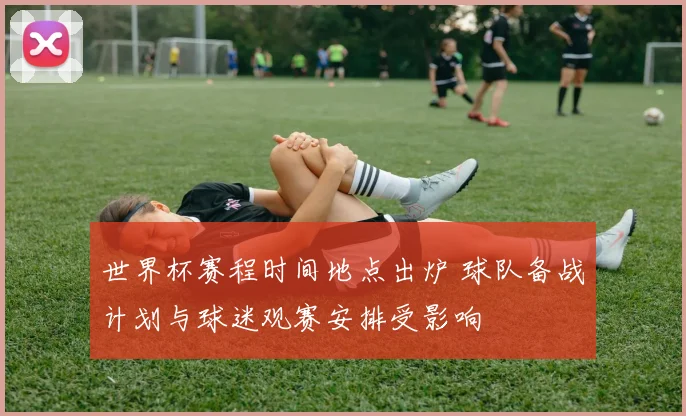 世界杯赛程时间地点出炉 球队备战计划与球迷观赛安排受影响