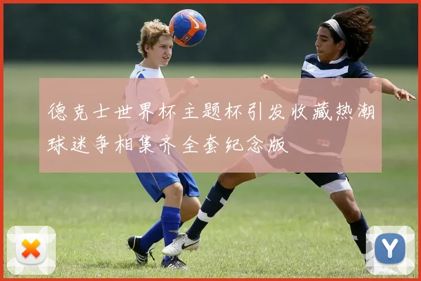 德克士世界杯主题杯引发收藏热潮球迷争相集齐全套纪念版