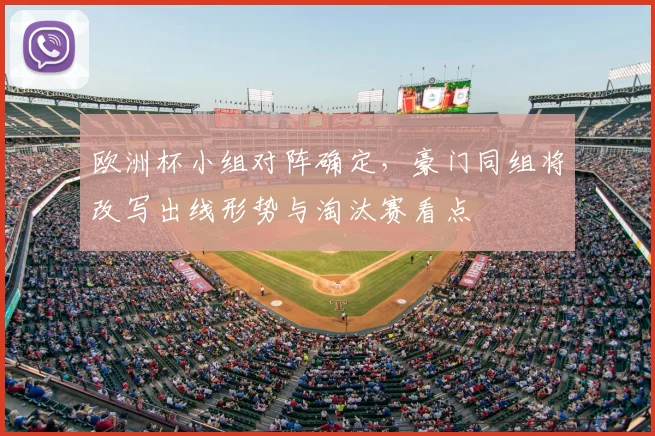 欧洲杯小组对阵确定，豪门同组将改写出线形势与淘汰赛看点